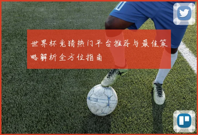 世界杯竞猜热门平台推荐与最佳策略解析全方位指南