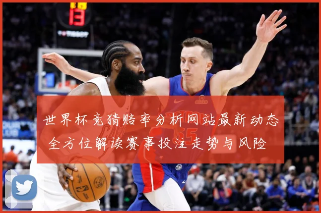 世界杯竞猜赔率分析网站最新动态 全方位解读赛事投注走势与风险