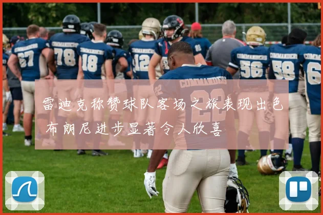 雷迪克称赞球队客场之旅表现出色 布朗尼进步显著令人欣喜
