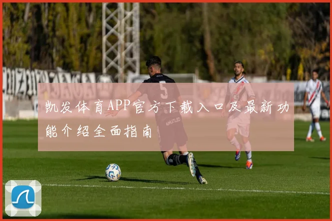 凯发体育APP官方下载入口及最新功能介绍全面指南