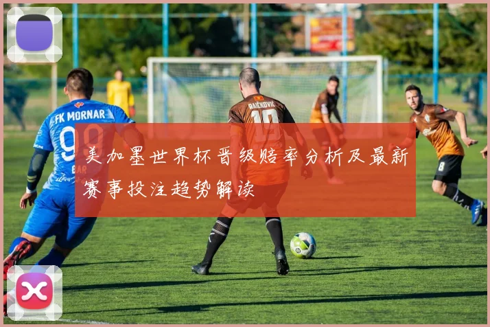 美加墨世界杯晋级赔率分析及最新赛事投注趋势解读