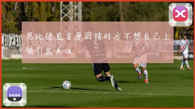 恩比德直言原因猜对方不想自己上场引发关注