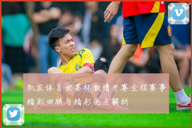 凯发体育世界杯激情开赛全程赛事精彩回顾与精彩亮点解析
