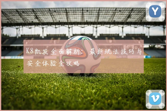 K8凯发全面解析：最新玩法技巧与安全体验全攻略