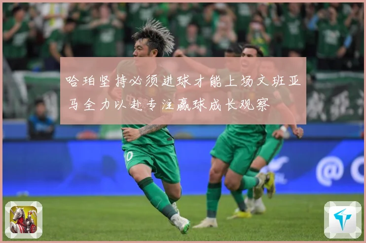 哈珀坚持必须进球才能上场文班亚马全力以赴专注赢球成长观察