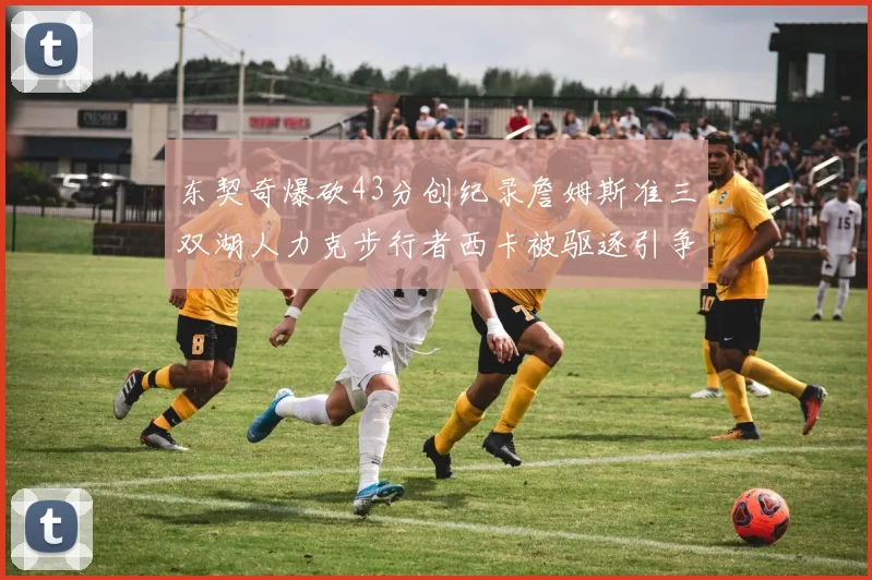 东契奇爆砍43分创纪录詹姆斯准三双湖人力克步行者西卡被驱逐引争议