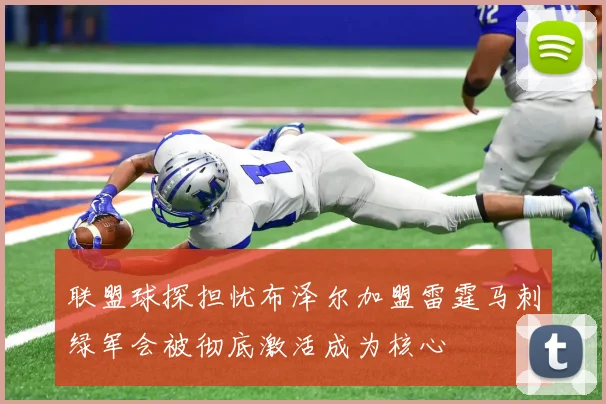 联盟球探担忧布泽尔加盟雷霆马刺绿军会被彻底激活成为核心