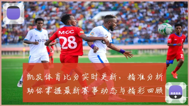 凯发体育比分实时更新，精准分析助你掌握最新赛事动态与精彩回顾