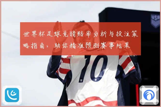 世界杯足球竞猜赔率分析与投注策略指南，助你精准预测赛事结果