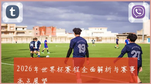 2026年世界杯赛程全面解析与赛事亮点展望