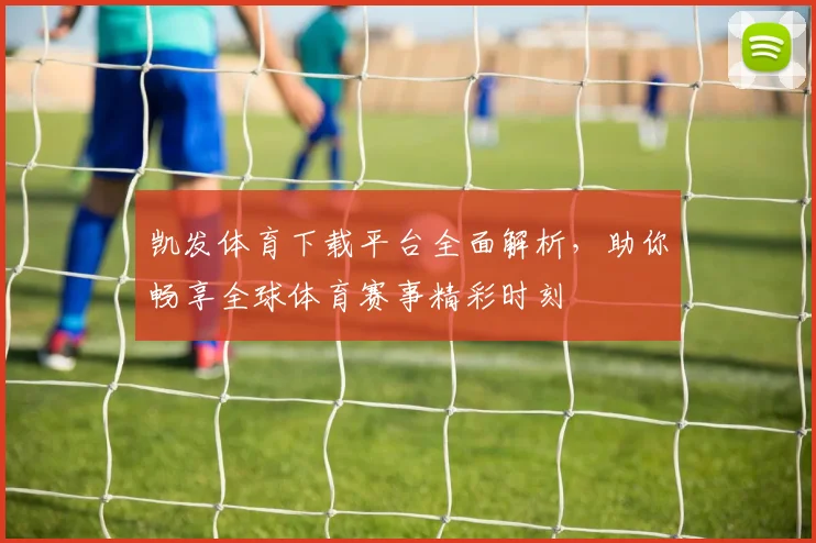 凯发体育下载平台全面解析，助你畅享全球体育赛事精彩时刻