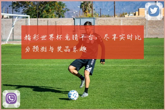 精彩世界杯竞猜平台，尽享实时比分预测与奖品乐趣
