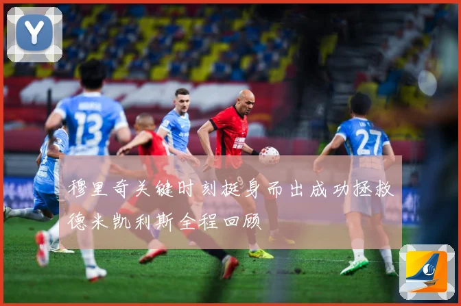 穆里奇关键时刻挺身而出成功拯救德米凯利斯全程回顾