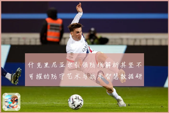 什克里尼亚尔引领防线解析其坚不可摧的防守艺术与战术智慧数据研判