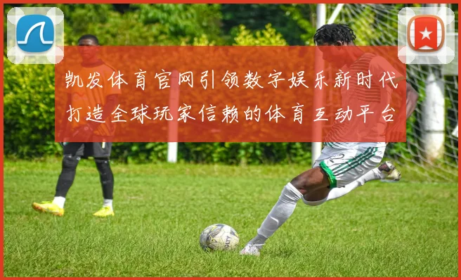 凯发体育官网引领数字娱乐新时代打造全球玩家信赖的体育互动平台