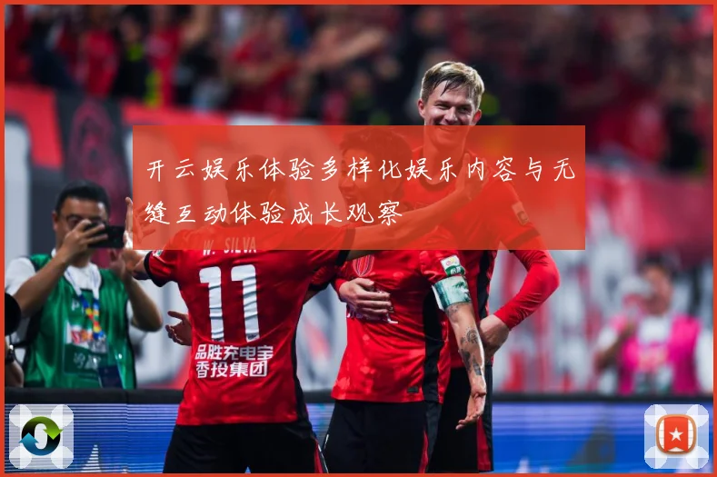 开云娱乐体验多样化娱乐内容与无缝互动体验成长观察