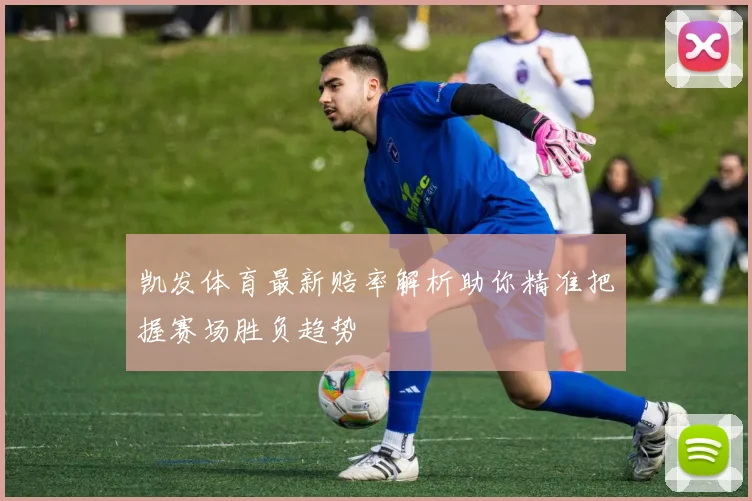 凯发体育最新赔率解析助你精准把握赛场胜负趋势
