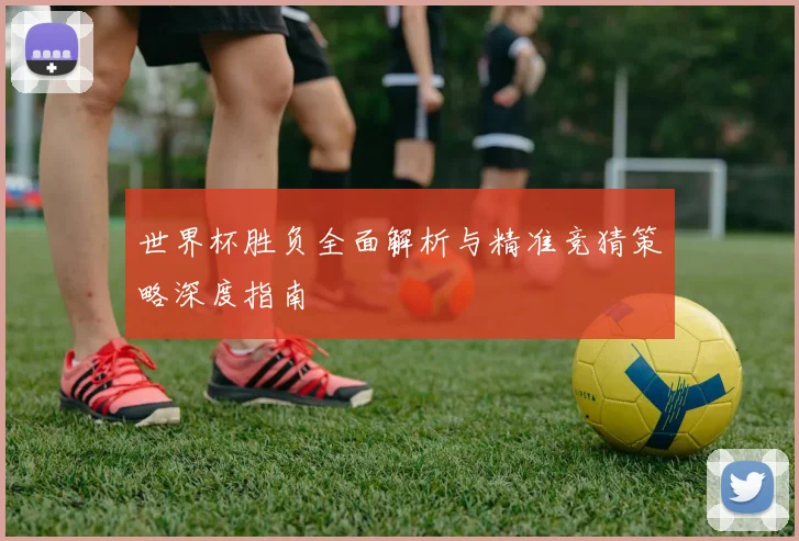 世界杯胜负全面解析与精准竞猜策略深度指南