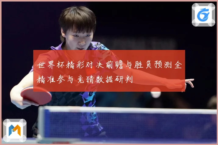 世界杯精彩对决前瞻与胜负预测全精准参与竞猜数据研判