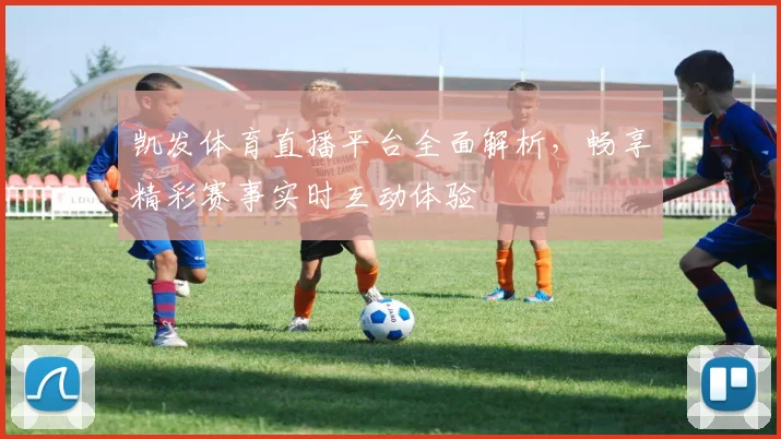 凯发体育直播平台全面解析，畅享精彩赛事实时互动体验