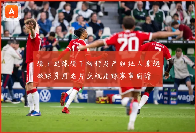 场上进球场下转行房产经纪人兼超级球员用名片庆祝进球赛事前瞻