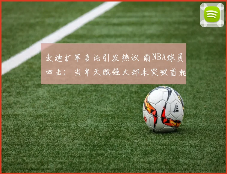 麦迪扩军言论引发热议 前NBA球员回击：当年天赋强大却未突破首轮