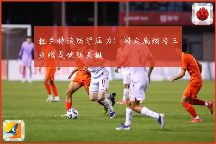 杜兰特谈防守压力：游走底线与三分线是破防关键