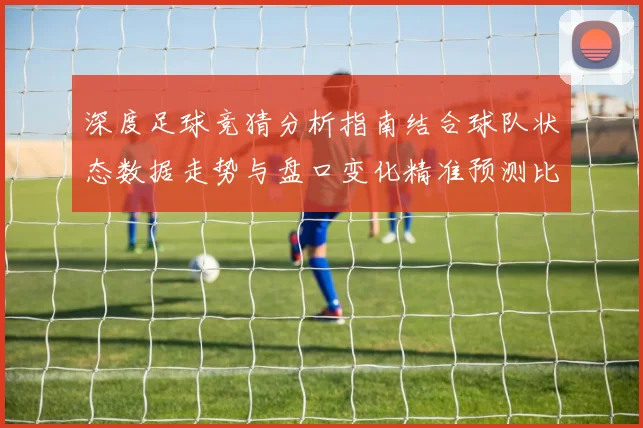 深度足球竞猜分析指南结合球队状态数据走势与盘口变化精准预测比赛胜负趋势