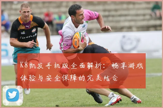 K8凯发手机版全面解析：畅享游戏体验与安全保障的完美结合