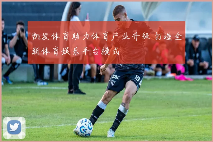 凯发体育助力体育产业升级 打造全新体育娱乐平台模式
