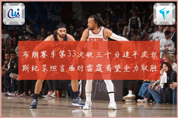 布朗赛季第33次砍三十分追平皮尔斯纪录坦言面对雷霆渴望全力取胜