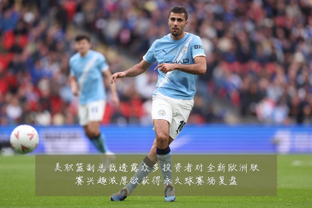 美职篮副总裁透露众多投资者对全新欧洲联赛兴趣浓厚欲获得永久球赛场复盘