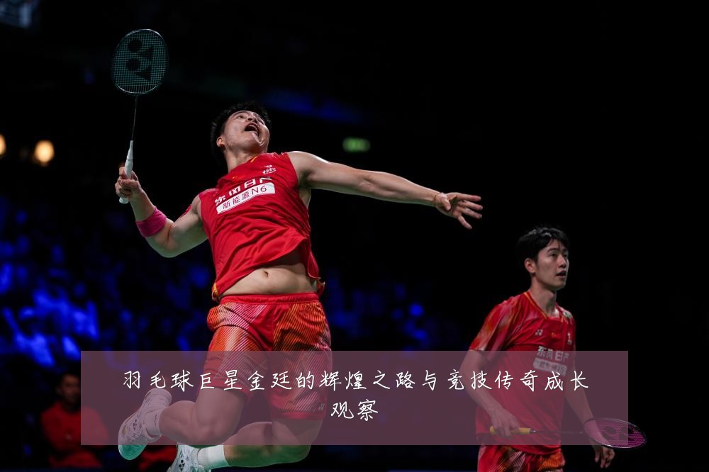 羽毛球巨星金廷的辉煌之路与竞技传奇成长观察