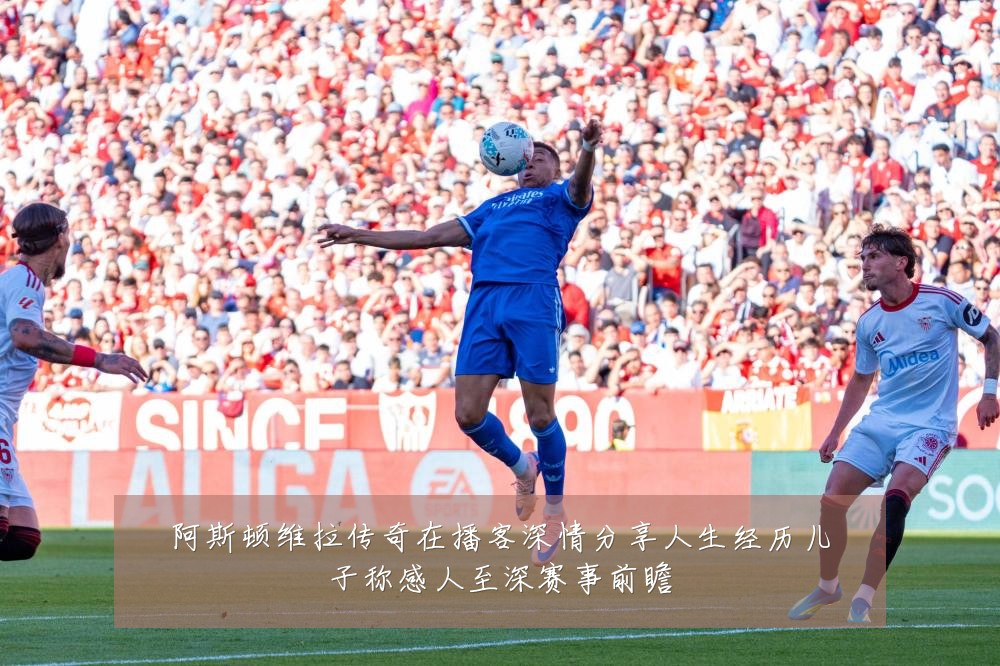 阿斯顿维拉传奇在播客深情分享人生经历儿子称感人至深赛事前瞻