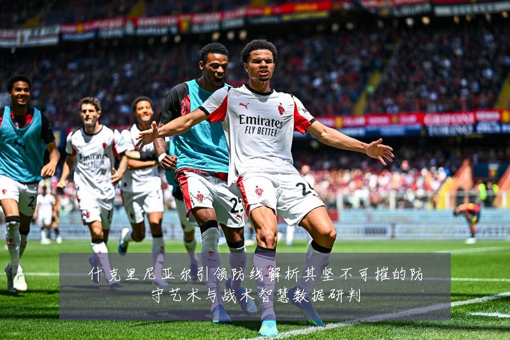什克里尼亚尔引领防线解析其坚不可摧的防守艺术与战术智慧数据研判