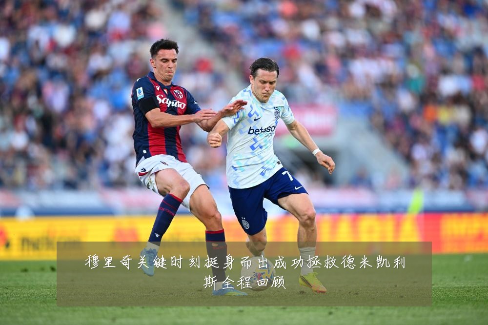 穆里奇关键时刻挺身而出成功拯救德米凯利斯全程回顾