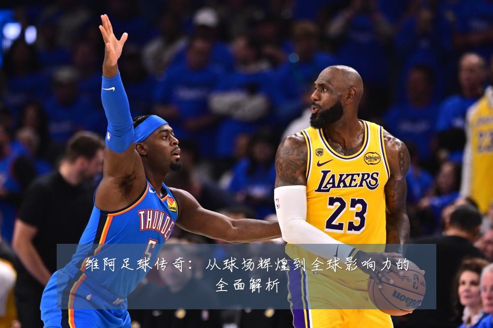 维阿足球传奇：从球场辉煌到全球影响力的全面解析